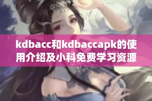 kdbacc和kdbaccapk的使用介绍及小科免费学习资源分享