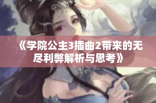 《学院公主3插曲2带来的无尽利弊解析与思考》