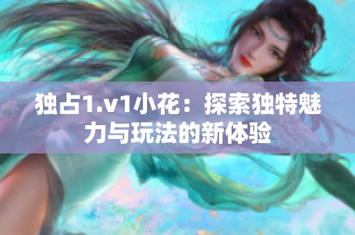 独占1.v1小花：探索独特魅力与玩法的新体验