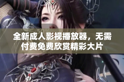 全新成人影视播放器，无需付费免费欣赏精彩大片