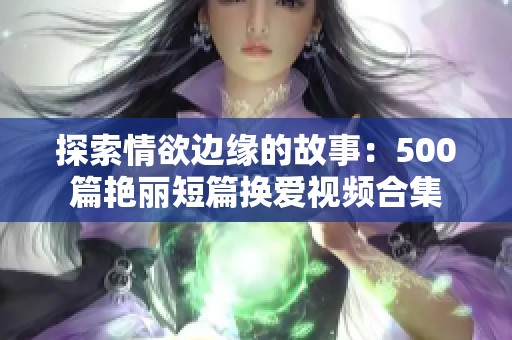 探索情欲边缘的故事：500篇艳丽短篇换爱视频合集