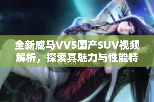 全新威马VV5国产SUV视频解析，探索其魅力与性能特点