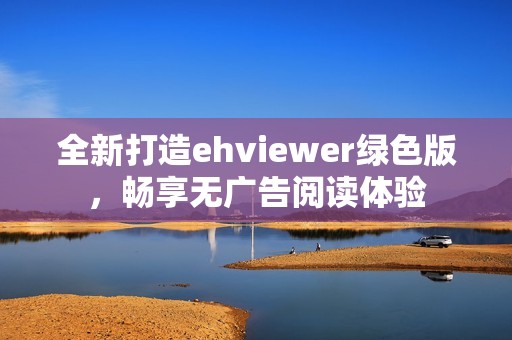 全新打造ehviewer绿色版，畅享无广告阅读体验