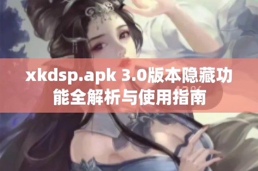 xkdsp.apk 3.0版本隐藏功能全解析与使用指南