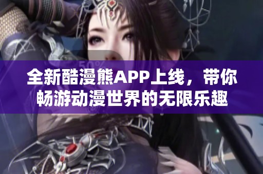 全新酷漫熊APP上线，带你畅游动漫世界的无限乐趣