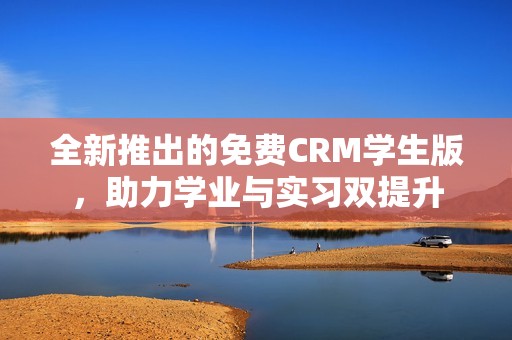 全新推出的免费CRM学生版，助力学业与实习双提升