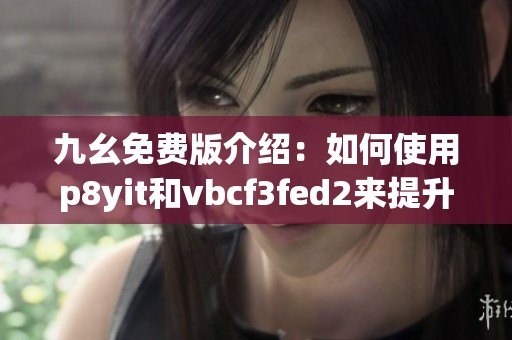 九幺免费版介绍：如何使用p8yit和vbcf3fed2来提升体验