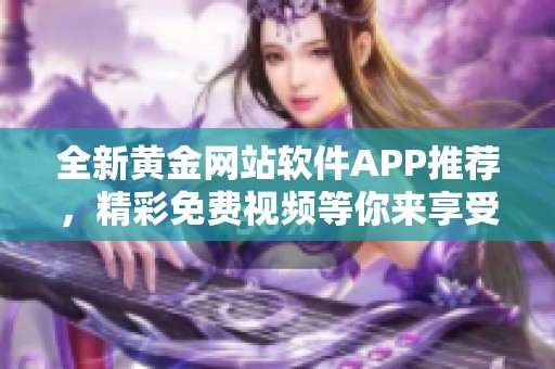 全新黄金网站软件APP推荐，精彩免费视频等你来享受