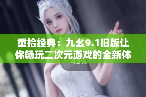 重拾经典：九幺9.1旧版让你畅玩二次元游戏的全新体验