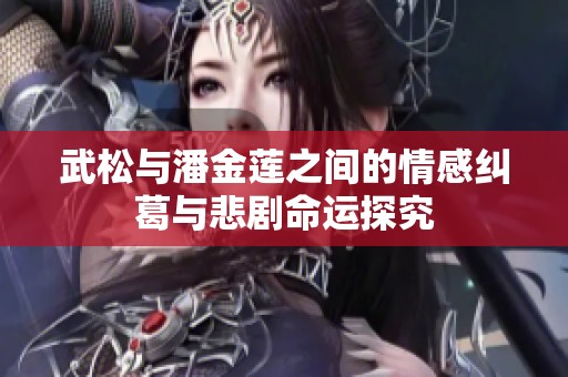 武松与潘金莲之间的情感纠葛与悲剧命运探究