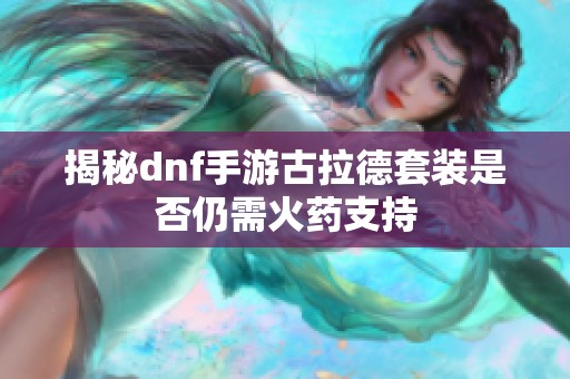 揭秘dnf手游古拉德套装是否仍需火药支持