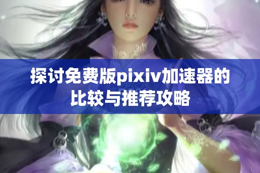 探讨免费版pixiv加速器的比较与推荐攻略