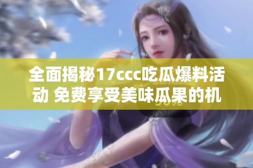 全面揭秘17ccc吃瓜爆料活动 免费享受美味瓜果的机会