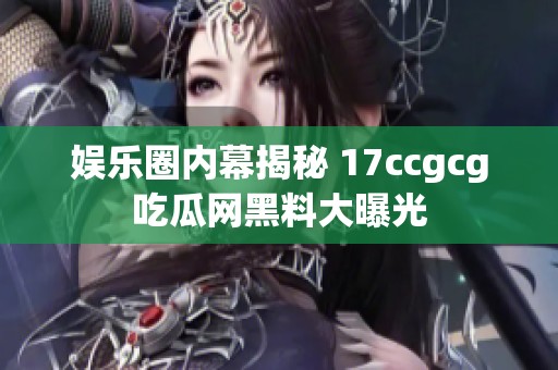 娱乐圈内幕揭秘 17ccgcg吃瓜网黑料大曝光