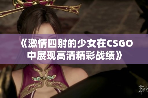 《激情四射的少女在CSGO中展现高清精彩战绩》