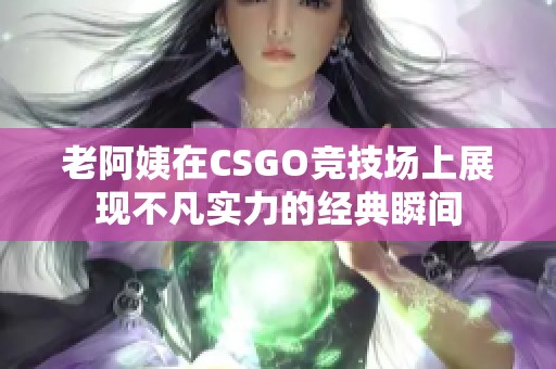 老阿姨在CSGO竞技场上展现不凡实力的经典瞬间