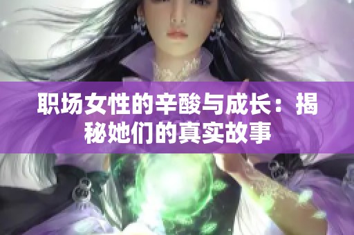 职场女性的辛酸与成长：揭秘她们的真实故事