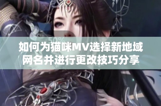 如何为猫咪MV选择新地域网名并进行更改技巧分享