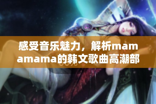 感受音乐魅力，解析mamamama的韩文歌曲高潮部分