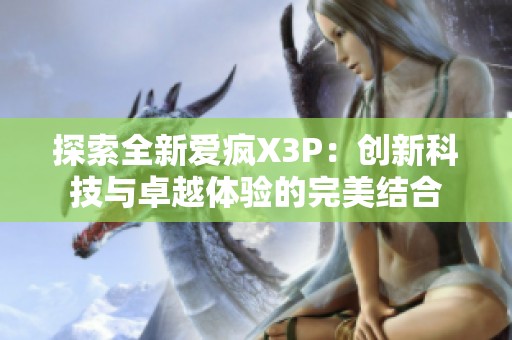 探索全新爱疯X3P：创新科技与卓越体验的完美结合