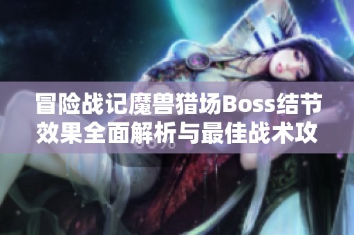 冒险战记魔兽猎场Boss结节效果全面解析与最佳战术攻略