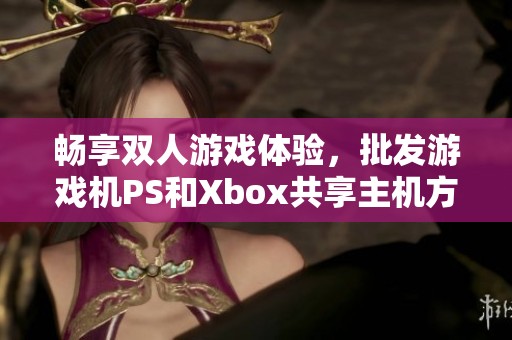 畅享双人游戏体验，批发游戏机PS和Xbox共享主机方案