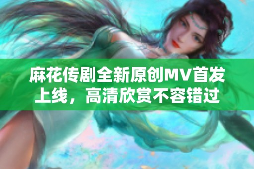 麻花传剧全新原创MV首发上线，高清欣赏不容错过