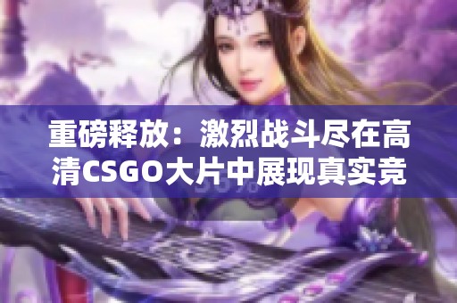 重磅释放：激烈战斗尽在高清CSGO大片中展现真实竞技魅力