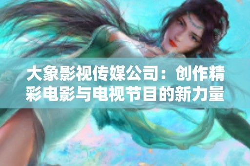 大象影视传媒公司：创作精彩电影与电视节目的新力量