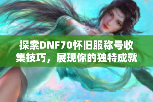 探索DNF70怀旧服称号收集技巧，展现你的独特成就