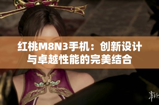 红桃M8N3手机：创新设计与卓越性能的完美结合