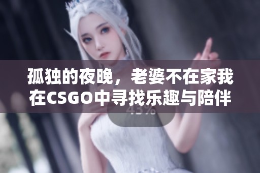 孤独的夜晚，老婆不在家我在CSGO中寻找乐趣与陪伴