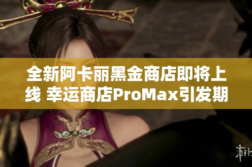 全新阿卡丽黑金商店即将上线 幸运商店ProMax引发期待