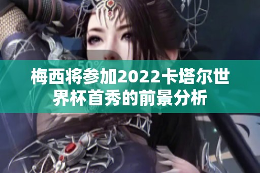 梅西将参加2022卡塔尔世界杯首秀的前景分析