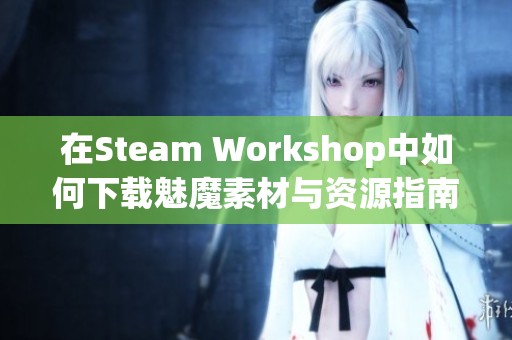 在Steam Workshop中如何下载魅魔素材与资源指南