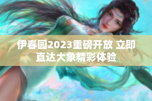 伊春园2023重磅开放 立即直达大象精彩体验