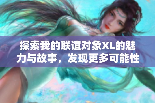 探索我的联谊对象XL的魅力与故事，发现更多可能性