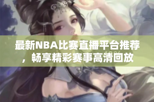 最新NBA比赛直播平台推荐，畅享精彩赛事高清回放