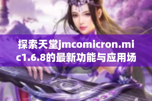 探索天堂jmcomicron.mic1.6.8的最新功能与应用场景