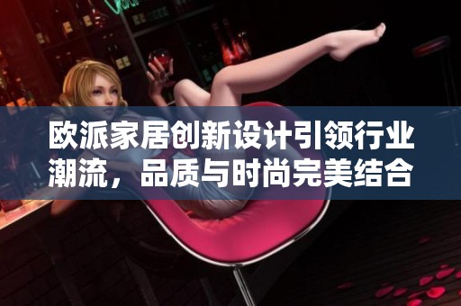 欧派家居创新设计引领行业潮流，品质与时尚完美结合