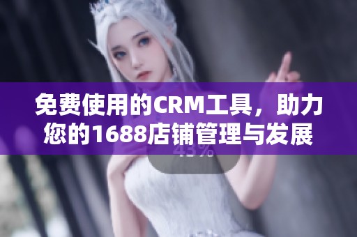 免费使用的CRM工具，助力您的1688店铺管理与发展