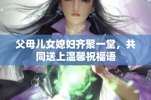 父母儿女媳妇齐聚一堂，共同送上温馨祝福语