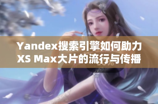 Yandex搜索引擎如何助力XS Max大片的流行与传播