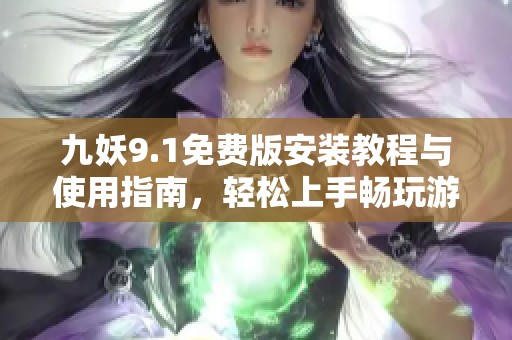 九妖9.1免费版安装教程与使用指南，轻松上手畅玩游戏