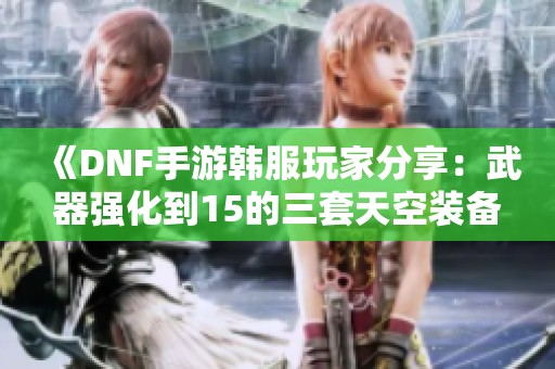 《DNF手游韩服玩家分享：武器强化到15的三套天空装备攻略》