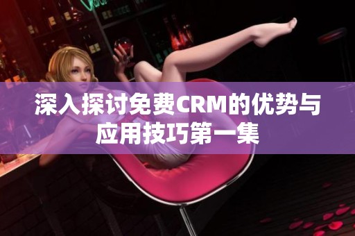 深入探讨免费CRM的优势与应用技巧第一集