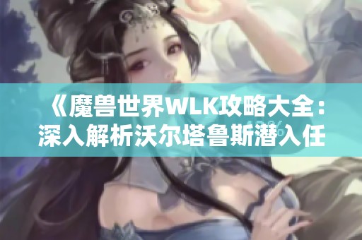 《魔兽世界WLK攻略大全：深入解析沃尔塔鲁斯潜入任务技巧》