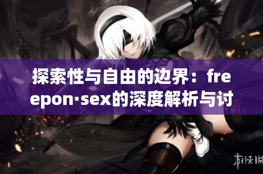 探索性与自由的边界：freepon·sex的深度解析与讨论