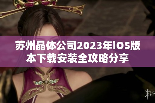 苏州晶体公司2023年iOS版本下载安装全攻略分享