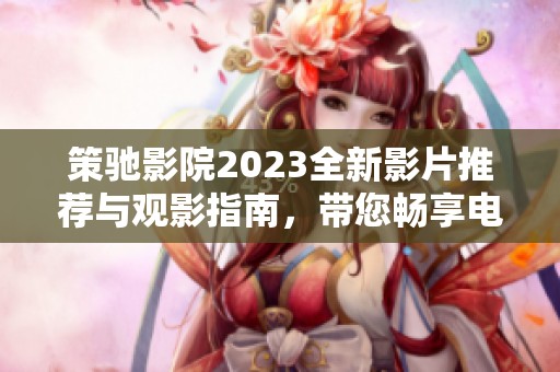 策驰影院2023全新影片推荐与观影指南，带您畅享电影盛宴